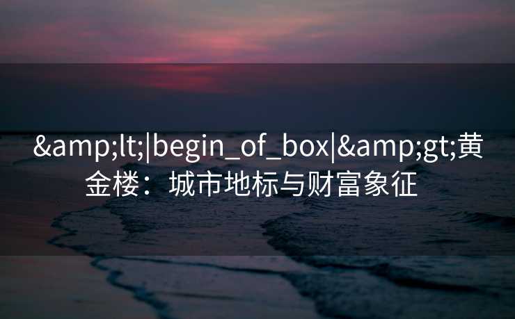 &lt;|begin_of_box|&gt;黄金楼：城市地标与财富象征  