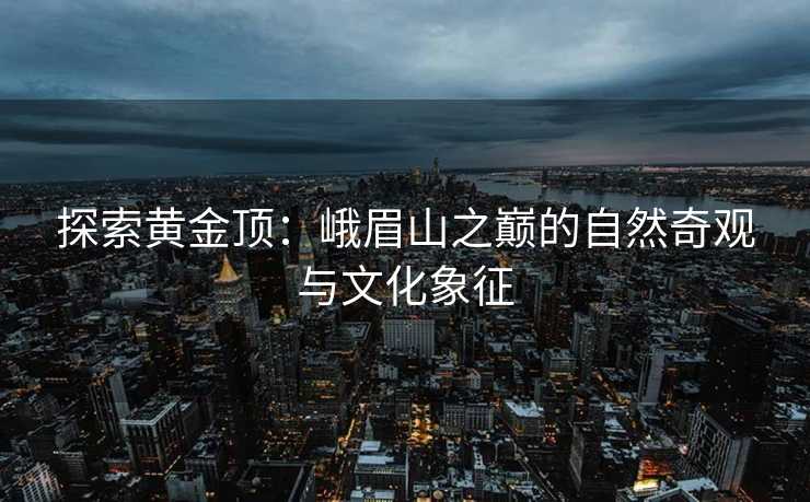 探索黄金顶：峨眉山之巅的自然奇观与文化象征