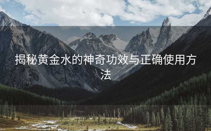 揭秘黄金水的神奇功效与正确使用方法