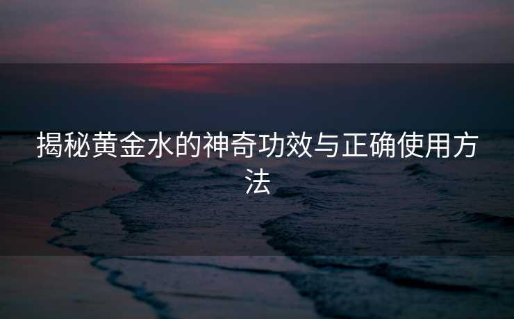 揭秘黄金水的神奇功效与正确使用方法