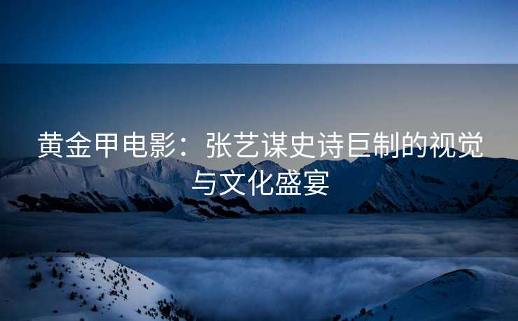 黄金甲电影：张艺谋史诗巨制的视觉与文化盛宴
