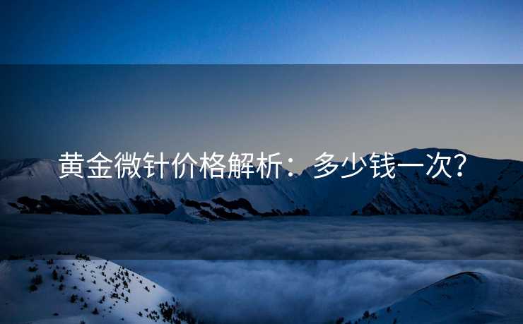 黄金微针价格解析：多少钱一次？