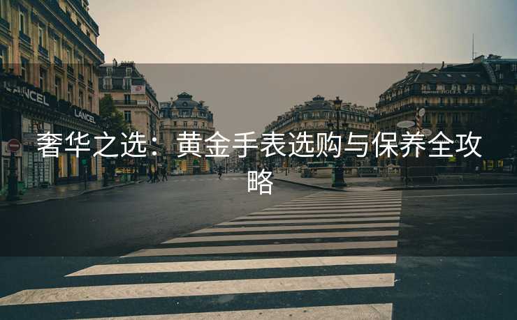 奢华之选：黄金手表选购与保养全攻略