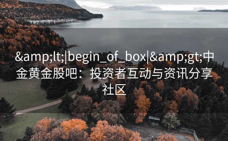 &lt;|begin_of_box|&gt;中金黄金股吧：投资者互动与资讯分享社区