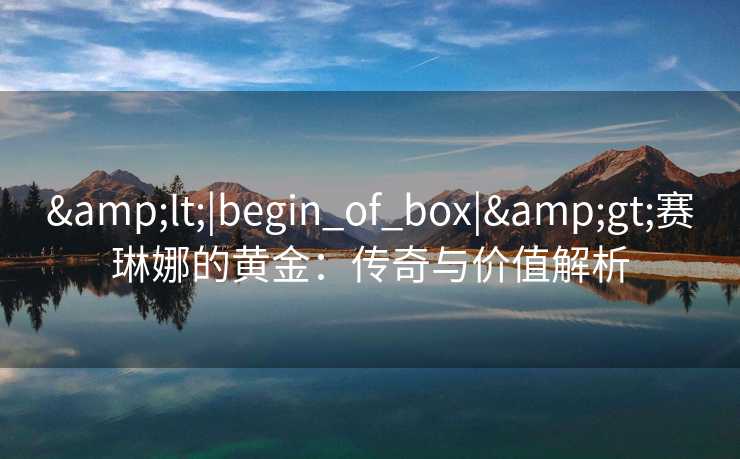 &lt;|begin_of_box|&gt;赛琳娜的黄金：传奇与价值解析