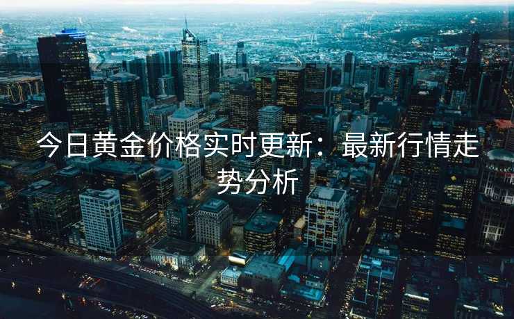 今日黄金价格实时更新：最新行情走势分析