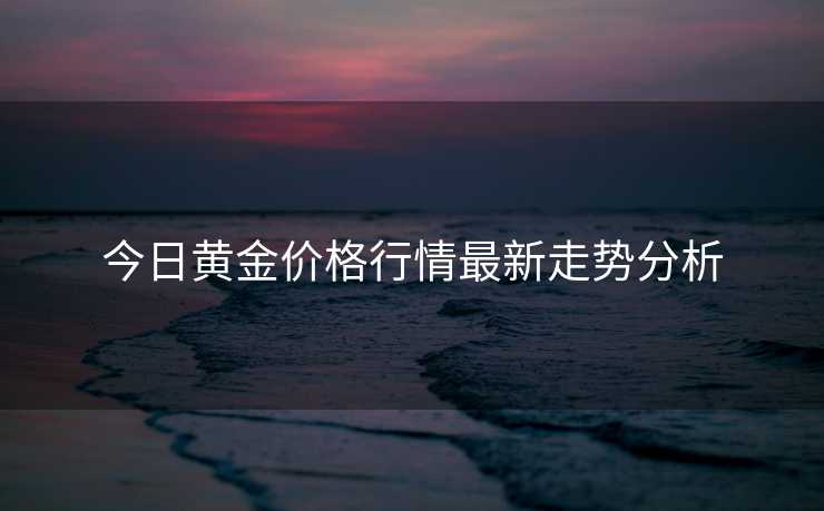 今日黄金价格行情最新走势分析
