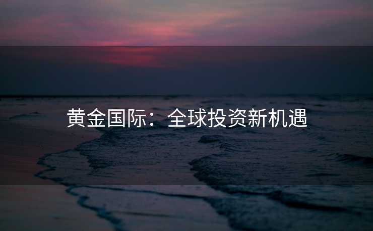 黄金国际：全球投资新机遇