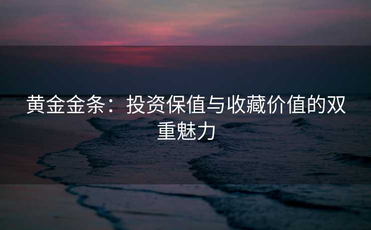 黄金金条：投资保值与收藏价值的双重魅力
