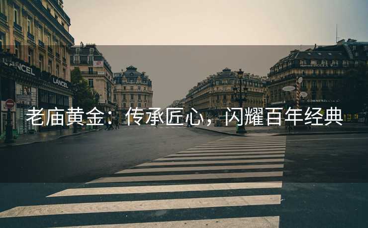 老庙黄金：传承匠心，闪耀百年经典