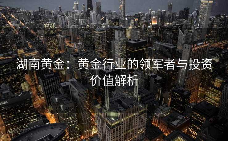 湖南黄金：黄金行业的领军者与投资价值解析