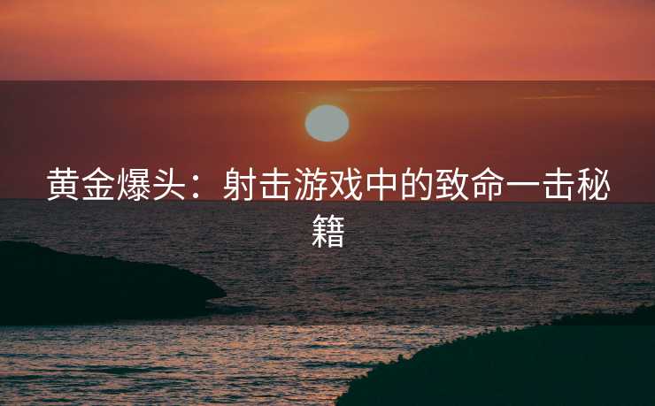 黄金爆头：射击游戏中的致命一击秘籍