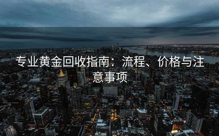 专业黄金回收指南：流程、价格与注意事项
