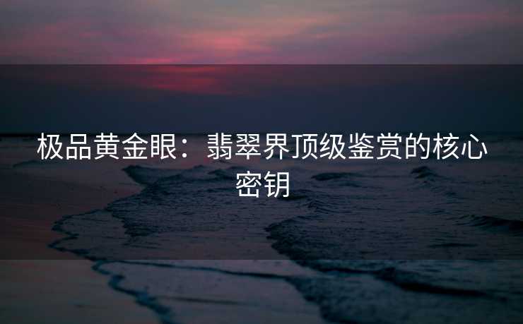 极品黄金眼：翡翠界顶级鉴赏的核心密钥