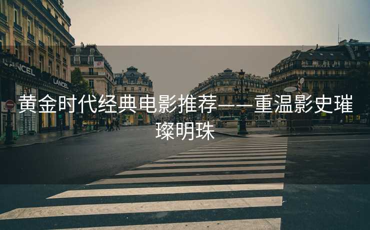 黄金时代经典电影推荐——重温影史璀璨明珠