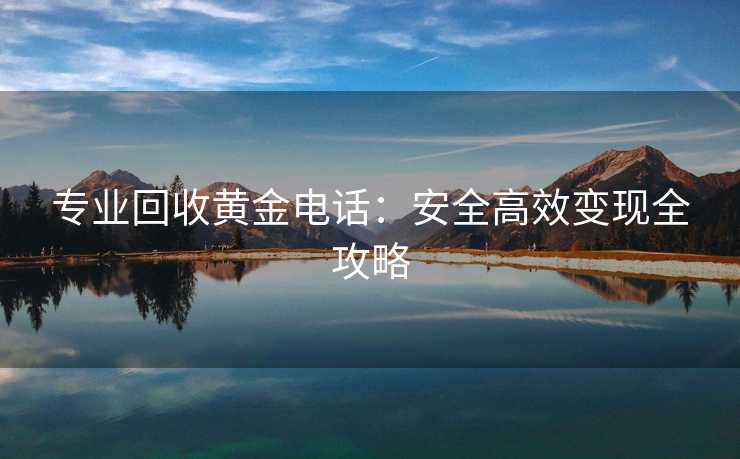 专业回收黄金电话：安全高效变现全攻略