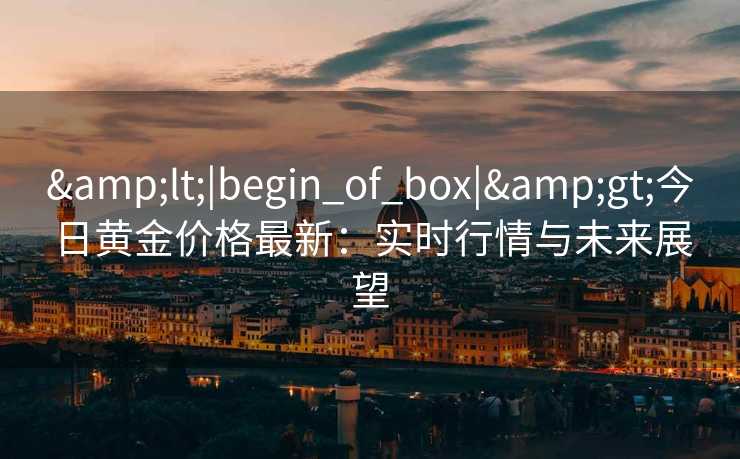 &lt;|begin_of_box|&gt;今日黄金价格最新：实时行情与未来展望