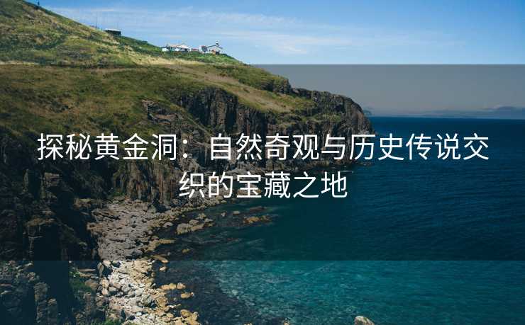 探秘黄金洞：自然奇观与历史传说交织的宝藏之地