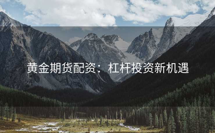 黄金期货配资：杠杆投资新机遇