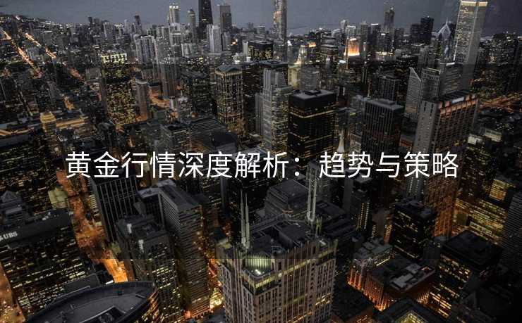 黄金行情深度解析：趋势与策略