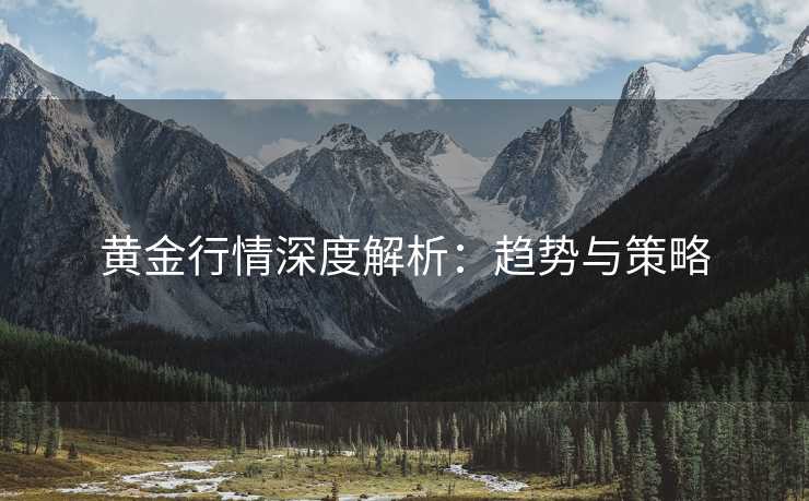 黄金行情深度解析：趋势与策略