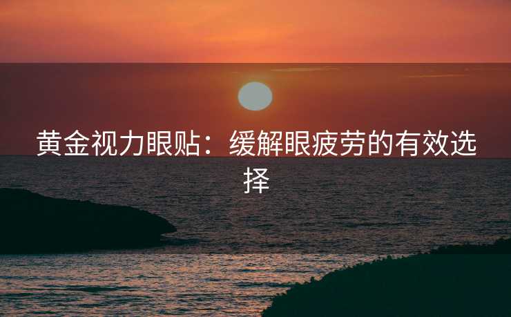 黄金视力眼贴：缓解眼疲劳的有效选择