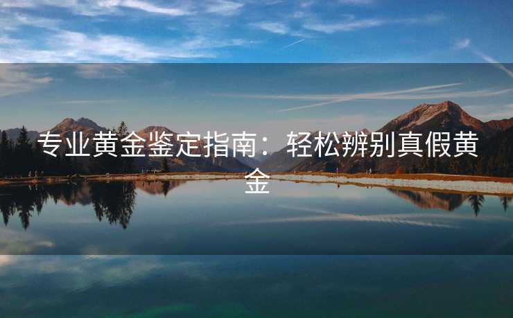 专业黄金鉴定指南：轻松辨别真假黄金