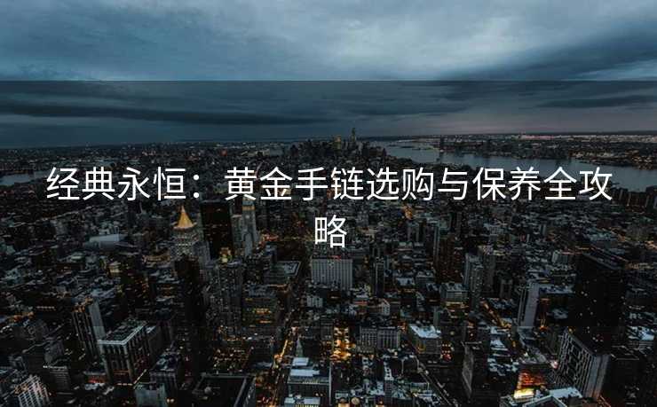 经典永恒：黄金手链选购与保养全攻略