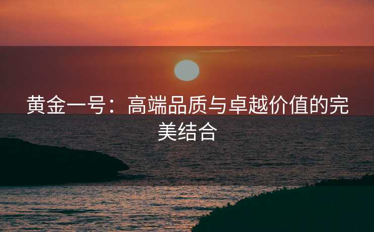 黄金一号：高端品质与卓越价值的完美结合