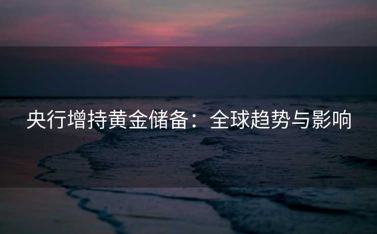央行增持黄金储备：全球趋势与影响