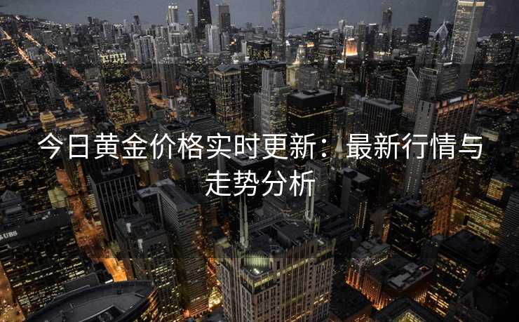 今日黄金价格实时更新：最新行情与走势分析
