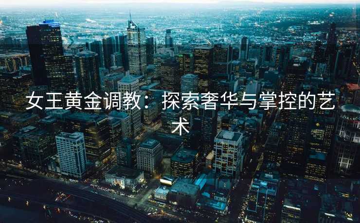 女王黄金调教：探索奢华与掌控的艺术