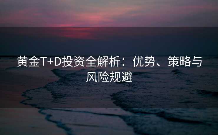 黄金T+D投资全解析：优势、策略与风险规避
