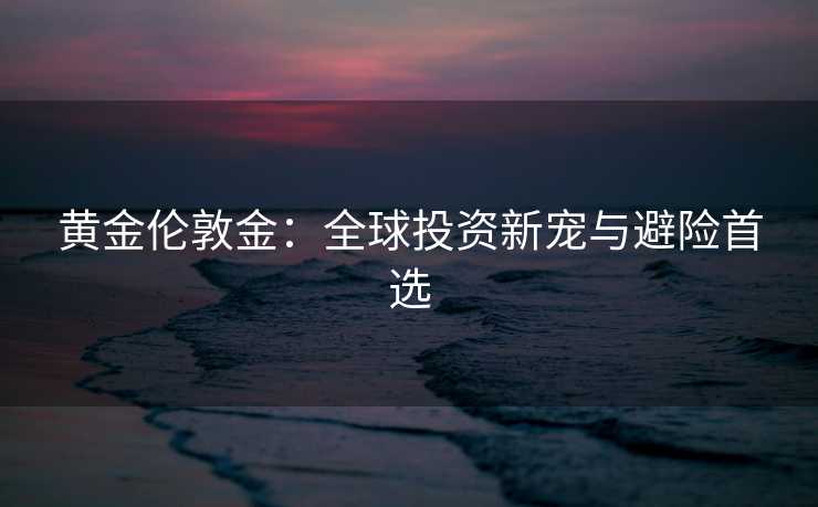 黄金伦敦金：全球投资新宠与避险首选
