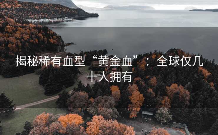 揭秘稀有血型“黄金血”：全球仅几十人拥有