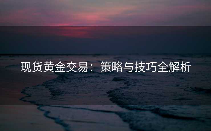 现货黄金交易：策略与技巧全解析