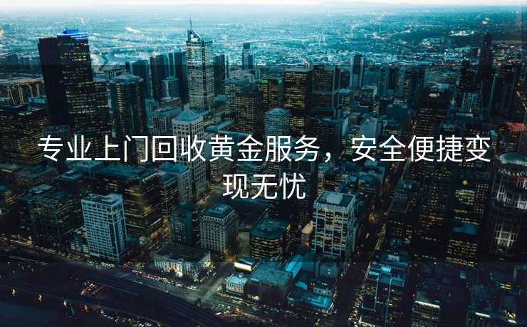 专业上门回收黄金服务，安全便捷变现无忧
