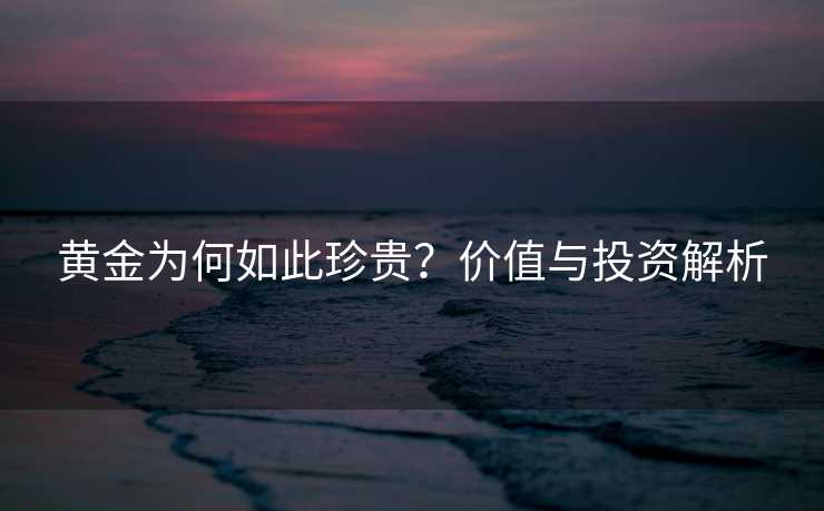 黄金为何如此珍贵？价值与投资解析