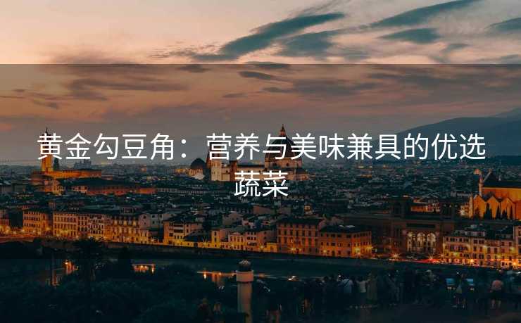 黄金勾豆角：营养与美味兼具的优选蔬菜