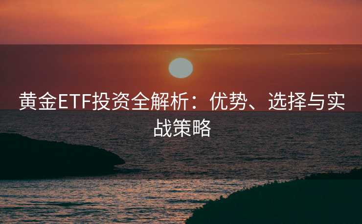 黄金ETF投资全解析：优势、选择与实战策略