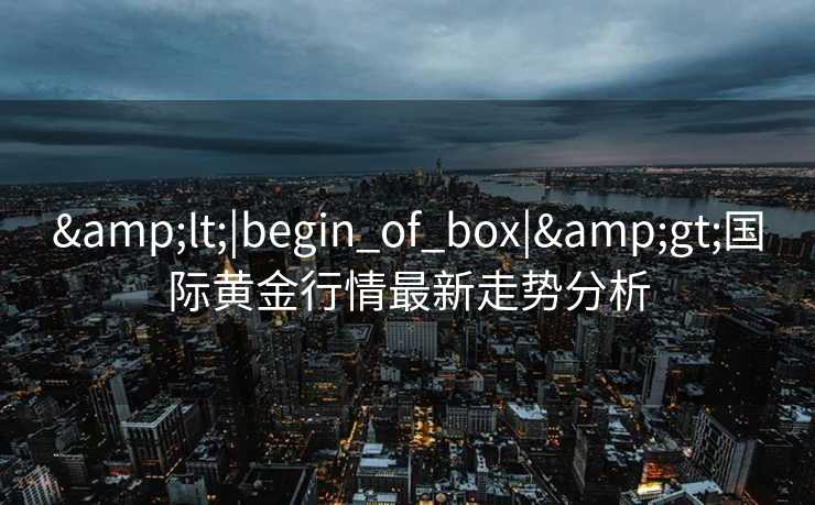 &lt;|begin_of_box|&gt;国际黄金行情最新走势分析