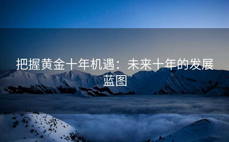 把握黄金十年机遇：未来十年的发展蓝图