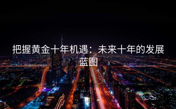 把握黄金十年机遇：未来十年的发展蓝图