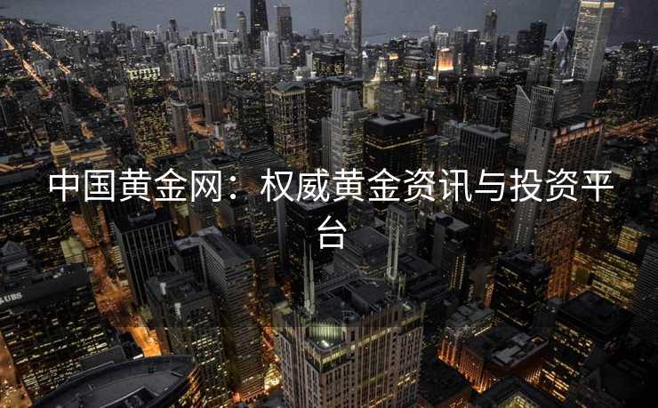 中国黄金网：权威黄金资讯与投资平台