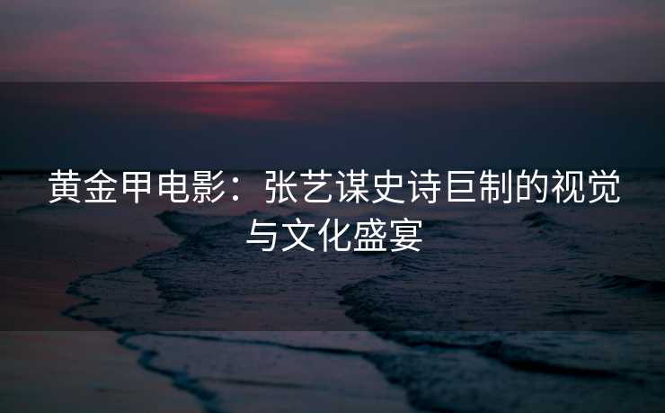 黄金甲电影：张艺谋史诗巨制的视觉与文化盛宴