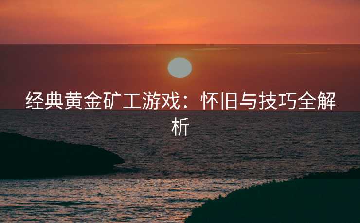 经典黄金矿工游戏：怀旧与技巧全解析