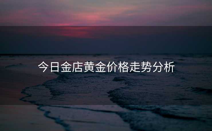 今日金店黄金价格走势分析