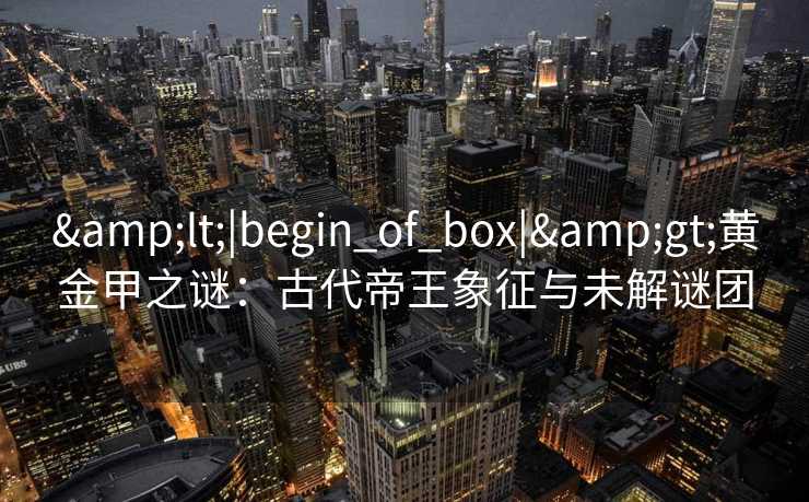 &lt;|begin_of_box|&gt;黄金甲之谜：古代帝王象征与未解谜团