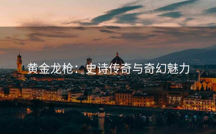 黄金龙枪：史诗传奇与奇幻魅力