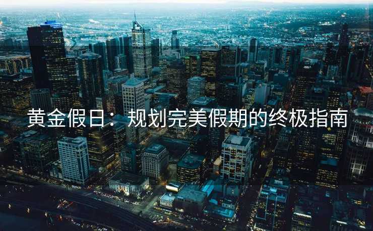黄金假日：规划完美假期的终极指南